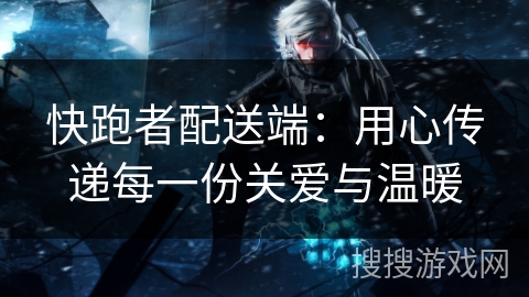 快跑者配送端：用心传递每一份关爱与温暖