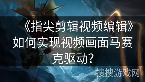 《指尖剪辑视频编辑》如何实现视频画面马赛克驱动？