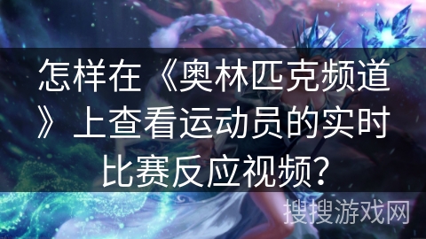 怎样在《奥林匹克频道》上查看运动员的实时比赛反应视频？