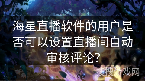 海星直播软件的用户是否可以设置直播间自动审核评论？
