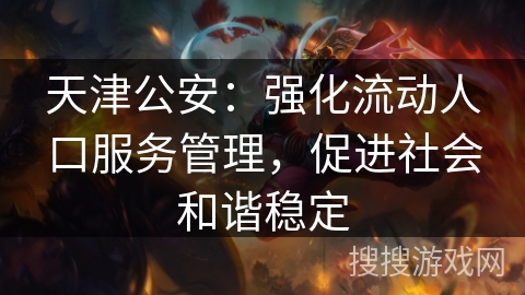 天津公安：强化流动人口服务管理，促进社会和谐稳定