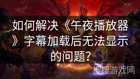 如何解决《午夜播放器》字幕加载后无法显示的问题？