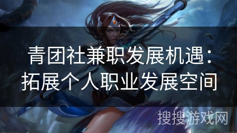 青团社兼职发展机遇：拓展个人职业发展空间