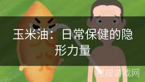 玉米油：日常保健的隐形力量