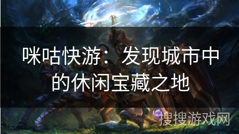 咪咕快游：发现城市中的休闲宝藏之地