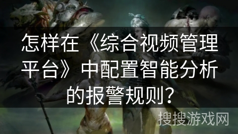怎样在《综合视频管理平台》中配置智能分析的报警规则？