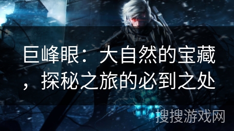 巨峰眼：大自然的宝藏，探秘之旅的必到之处