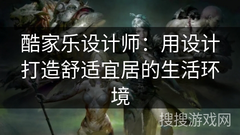 酷家乐设计师：用设计打造舒适宜居的生活环境