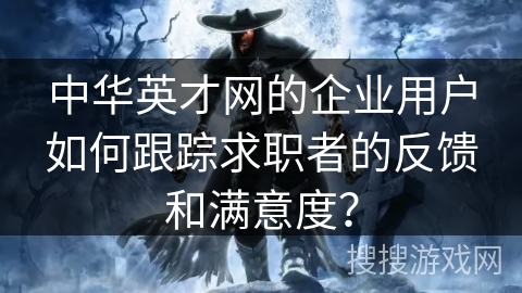 中华英才网的企业用户如何跟踪求职者的反馈和满意度？