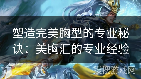 塑造完美胸型的专业秘诀：美胸汇的专业经验