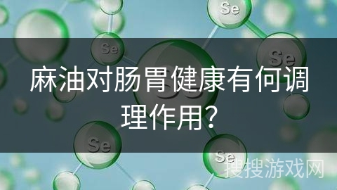 麻油对肠胃健康有何调理作用？