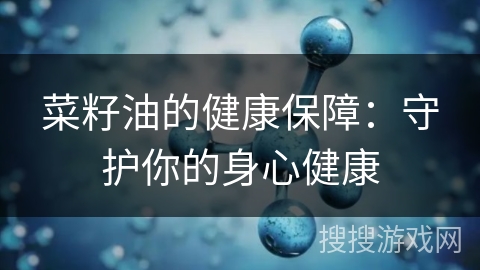 菜籽油的健康保障：守护你的身心健康