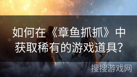 如何在《章鱼抓抓》中获取稀有的游戏道具？