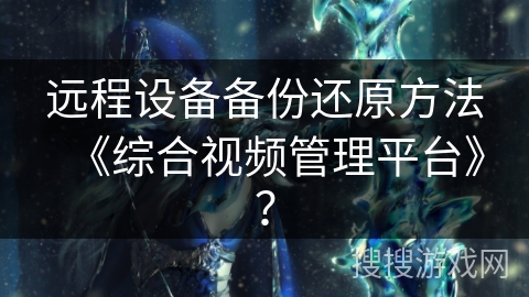 远程设备备份还原方法《综合视频管理平台》？