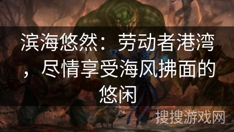 滨海悠然：劳动者港湾，尽情享受海风拂面的悠闲