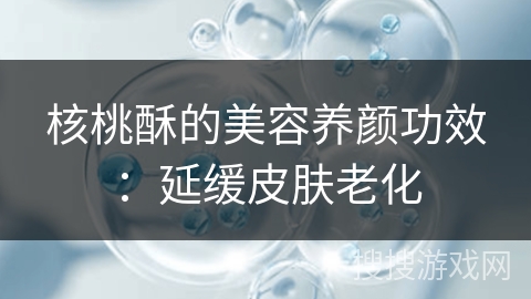 核桃酥的美容养颜功效：延缓皮肤老化