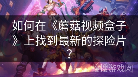 如何在《蘑菇视频盒子》上找到最新的探险片？