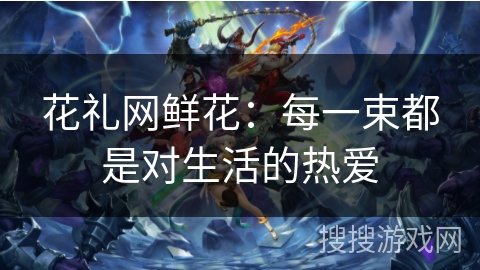 花礼网鲜花：每一束都是对生活的热爱