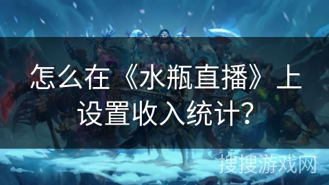 怎么在《水瓶直播》上设置收入统计？