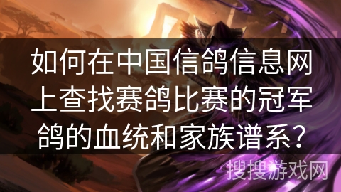 如何在中国信鸽信息网上查找赛鸽比赛的冠军鸽的血统和家族谱系？