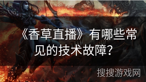 《香草直播》有哪些常见的技术故障？