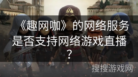 《趣网咖》的网络服务是否支持网络游戏直播？