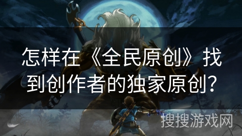 怎样在《全民原创》找到创作者的独家原创？