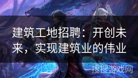 建筑工地招聘：开创未来，实现建筑业的伟业