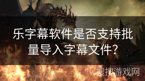 乐字幕软件是否支持批量导入字幕文件？