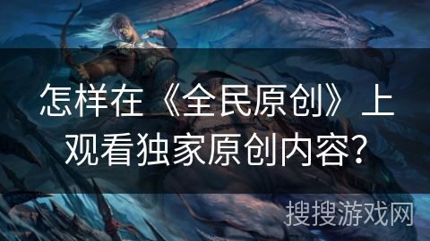 怎样在《全民原创》上观看独家原创内容？
