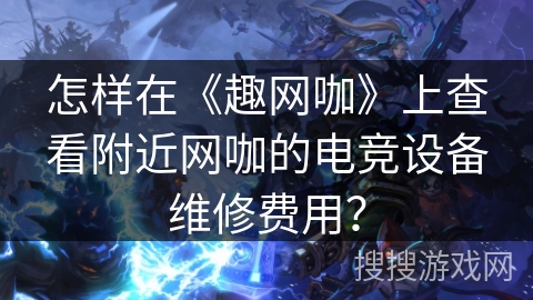 怎样在《趣网咖》上查看附近网咖的电竞设备维修费用？