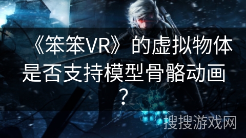 《笨笨VR》的虚拟物体是否支持模型骨骼动画？