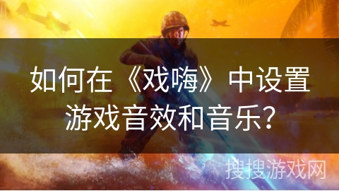 如何在《戏嗨》中设置游戏音效和音乐？
