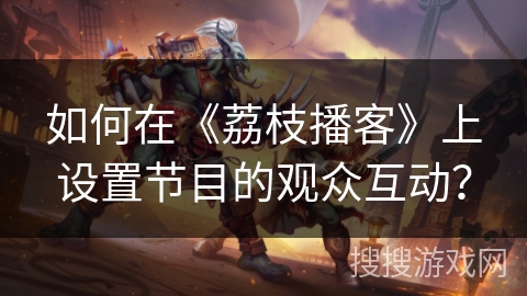 如何在《荔枝播客》上设置节目的观众互动？