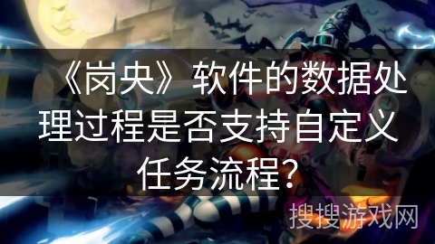 《岗央》软件的数据处理过程是否支持自定义任务流程？