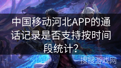 中国移动河北APP的通话记录是否支持按时间段统计？