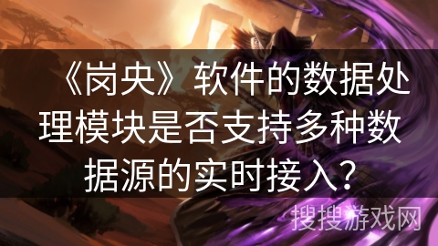 《岗央》软件的数据处理模块是否支持多种数据源的实时接入？