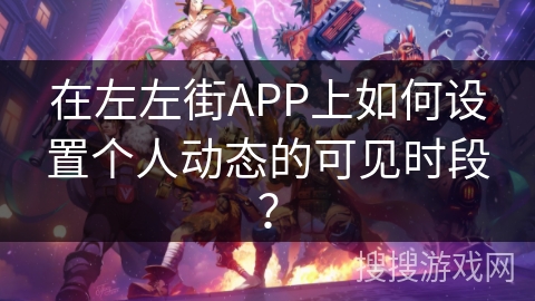 在左左街APP上如何设置个人动态的可见时段？