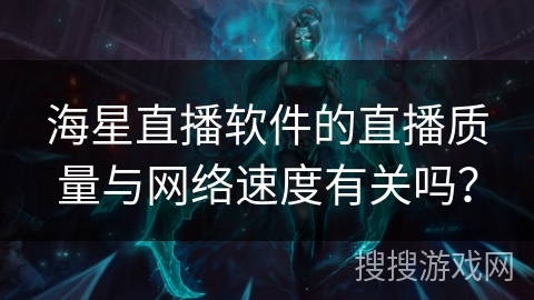 海星直播软件的直播质量与网络速度有关吗？