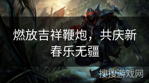 燃放吉祥鞭炮，共庆新春乐无疆