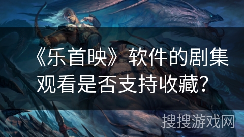 《乐首映》软件的剧集观看是否支持收藏？