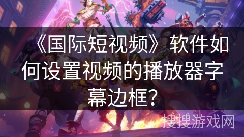 《国际短视频》软件如何设置视频的播放器字幕边框？