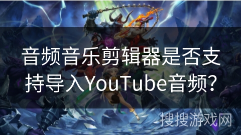 音频音乐剪辑器是否支持导入YouTube音频？