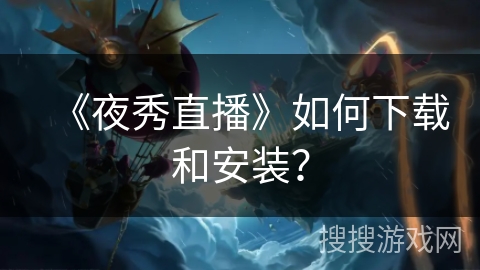 《夜秀直播》如何下载和安装？