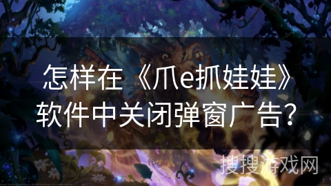 怎样在《爪e抓娃娃》软件中关闭弹窗广告？