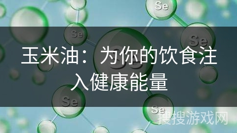 玉米油：为你的饮食注入健康能量