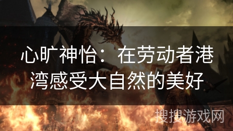 心旷神怡：在劳动者港湾感受大自然的美好