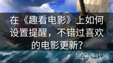 在《趣看电影》上如何设置提醒，不错过喜欢的电影更新？