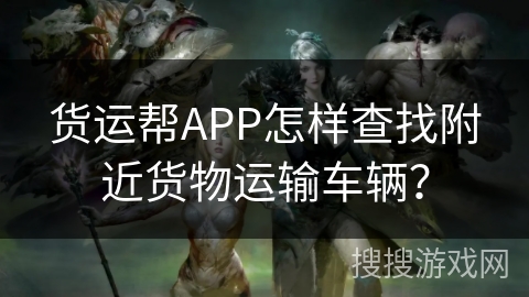 货运帮APP怎样查找附近货物运输车辆？
