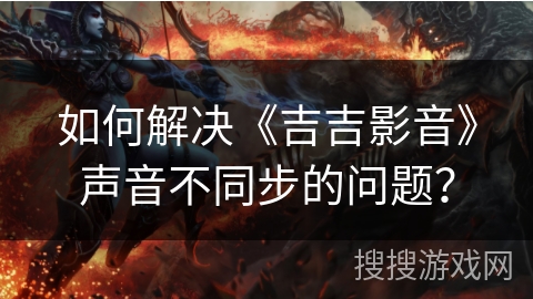 如何解决《吉吉影音》声音不同步的问题？
